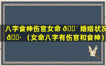 八字食神伤官女命 🌴 婚姻状况 🌷 （女命八字有伤官和食神）